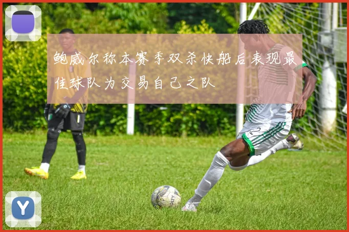 鲍威尔称本赛季双杀快船后表现最佳球队为交易自己之队