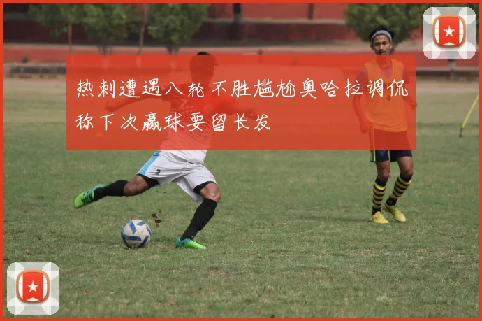 热刺遭遇八轮不胜尴尬奥哈拉调侃称下次赢球要留长发