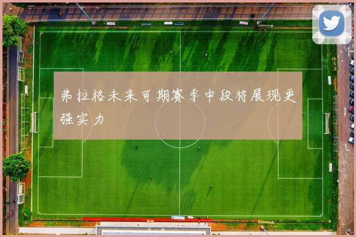 弗拉格未来可期赛季中段将展现更强实力