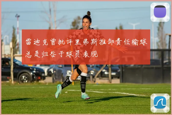 雷迪克曾批评里弗斯推卸责任输球总是归咎于球员表现