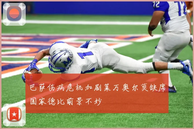 巴萨伤病危机加剧莱万奥尔莫缺席国家德比前景不妙