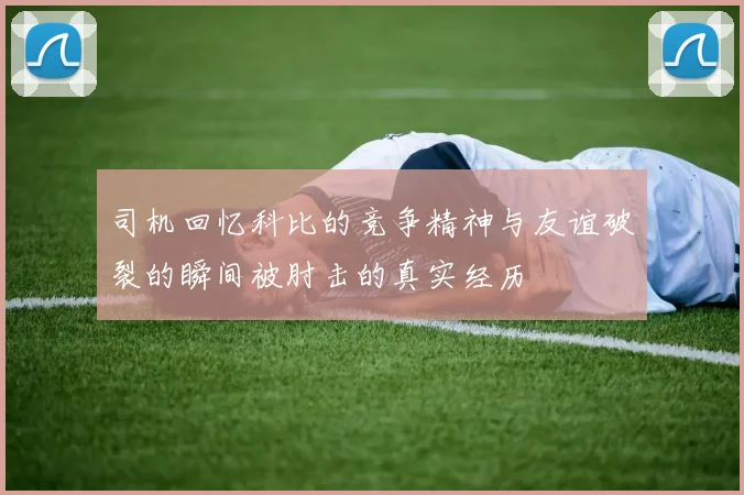 司机回忆科比的竞争精神与友谊破裂的瞬间被肘击的真实经历