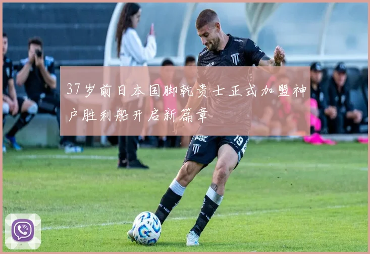 37岁前日本国脚乾贵士正式加盟神户胜利船开启新篇章