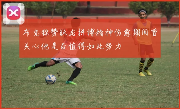 布克称赞狄龙拼搏精神伤愈期间曾关心他是否值得如此努力