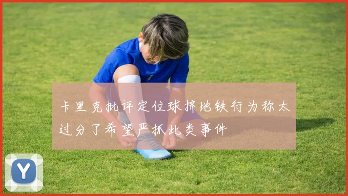 卡里克批评定位球挤地铁行为称太过分了希望严抓此类事件