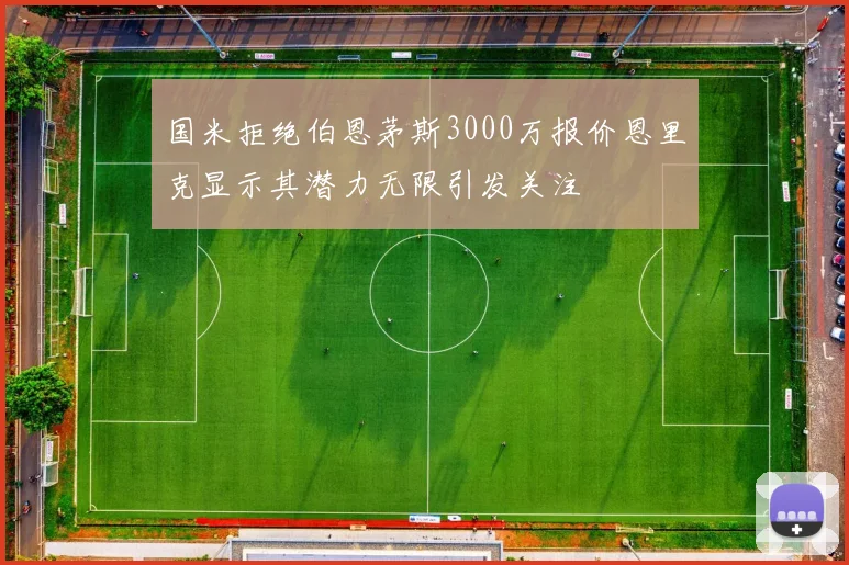 国米拒绝伯恩茅斯3000万报价恩里克显示其潜力无限引发关注