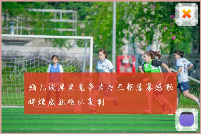 娟儿谈库里竞争力与王朝落幕感慨辉煌成就难以复制