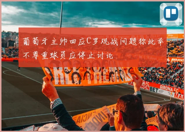葡萄牙主帅回应C罗观战问题称此举不尊重球员应停止讨论