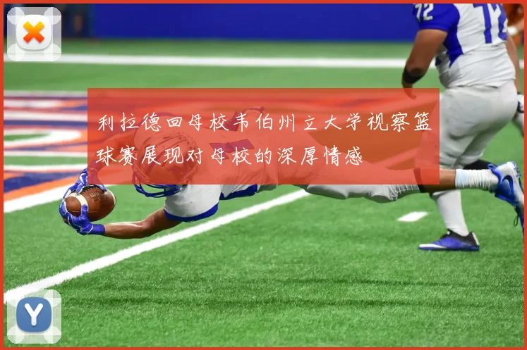 利拉德回母校韦伯州立大学视察篮球赛展现对母校的深厚情感