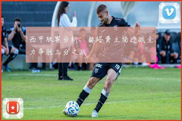 西甲联赛分析：赫塔费主场迎战全力争胜三分之战