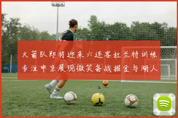 火箭队即将迎来六连客杜兰特训练专注申京展现微笑备战掘金与湖人