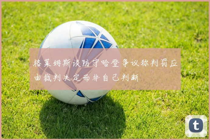 格莱姆斯谈防守哈登争议称判罚应由裁判决定而非自己判断