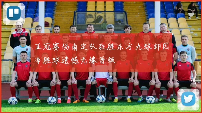 亚冠赛场南定队狂胜东方九球却因净胜球遗憾无缘晋级