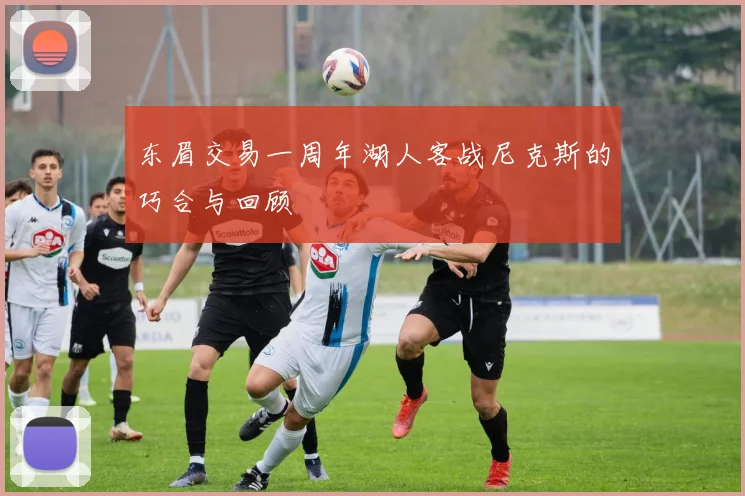 东眉交易一周年湖人客战尼克斯的巧合与回顾