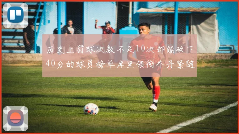 历史上罚球次数不足10次却能砍下40分的球员榜单库里领衔乔丹紧随其后