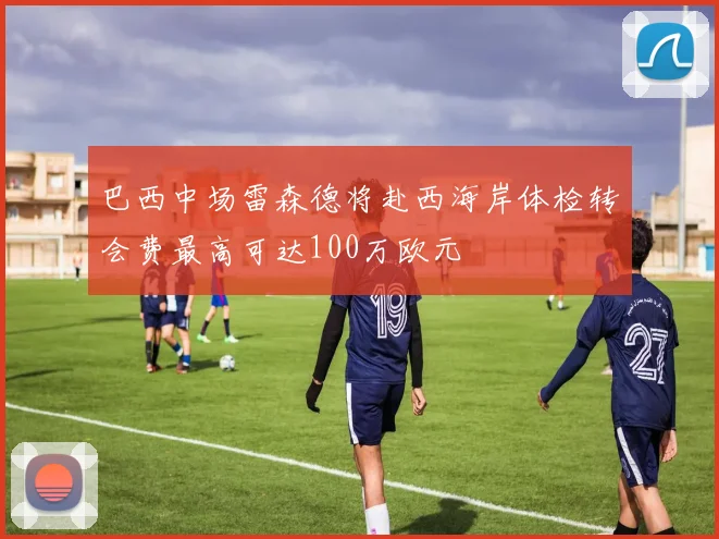 巴西中场雷森德将赴西海岸体检转会费最高可达100万欧元