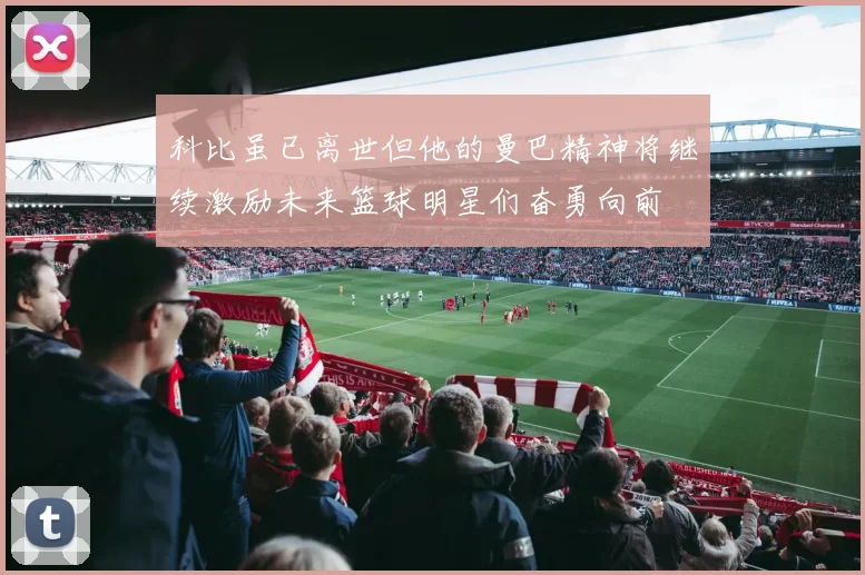 科比虽已离世但他的曼巴精神将继续激励未来篮球明星们奋勇向前