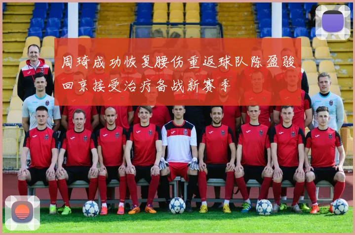 周琦成功恢复腰伤重返球队陈盈骏回京接受治疗备战新赛季