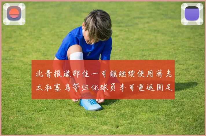 北青报道邵佳一可能继续使用蒋光太和塞鸟等归化球员李可重返国足需进一步沟通