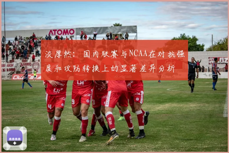 淡厚然：国内联赛与NCAA在对抗强度和攻防转换上的显著差异分析