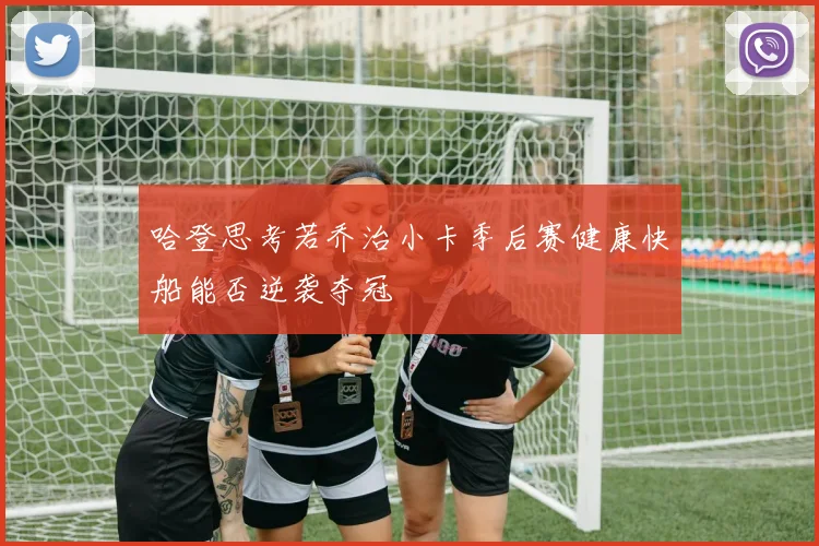 哈登思考若乔治小卡季后赛健康快船能否逆袭夺冠