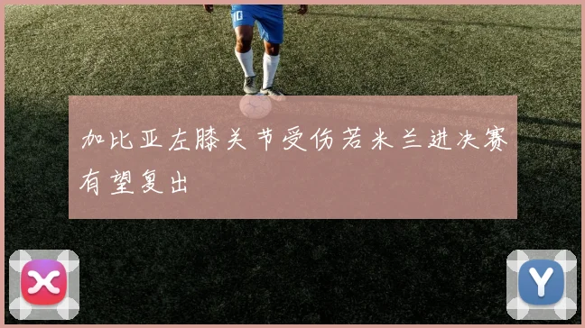 加比亚左膝关节受伤若米兰进决赛有望复出