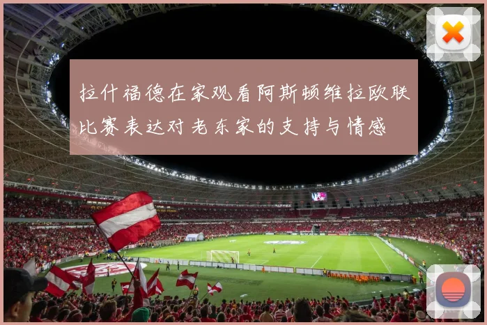 拉什福德在家观看阿斯顿维拉欧联比赛表达对老东家的支持与情感