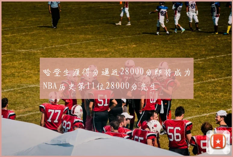 哈登生涯得分逼近28000分即将成为NBA历史第11位28000分先生