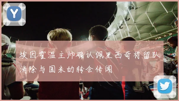 埃因霍温主帅确认佩里西奇将留队消除与国米的转会传闻