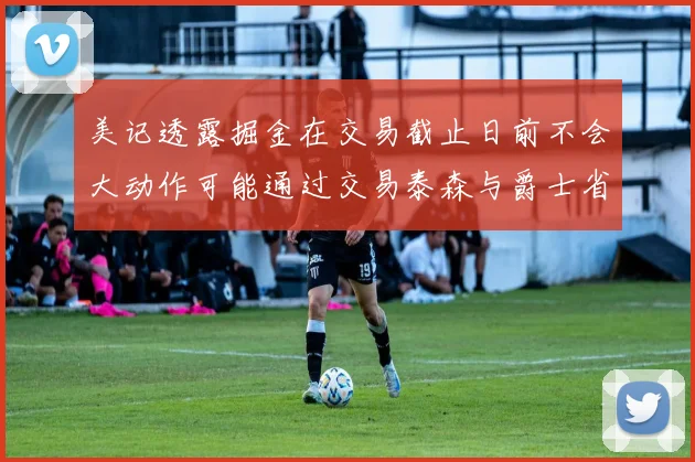 美记透露掘金在交易截止日前不会大动作可能通过交易泰森与爵士省钱