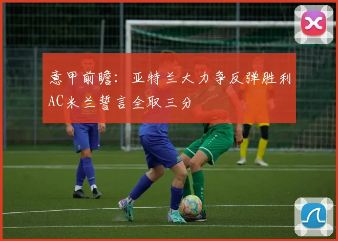 意甲前瞻：亚特兰大力争反弹胜利AC米兰誓言全取三分