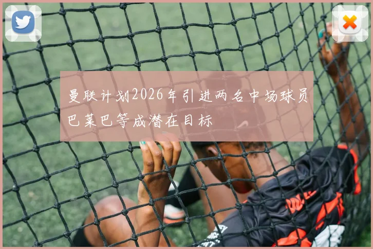 曼联计划2026年引进两名中场球员巴莱巴等成潜在目标