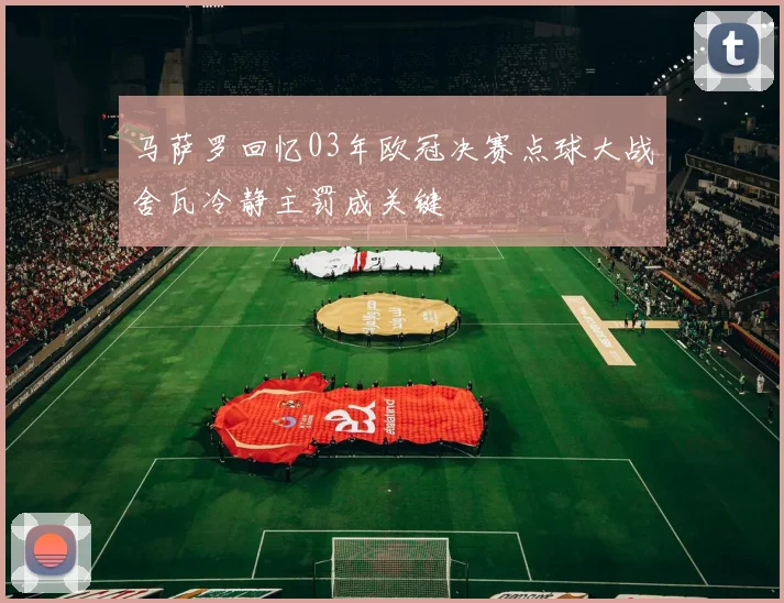 马萨罗回忆03年欧冠决赛点球大战舍瓦冷静主罚成关键