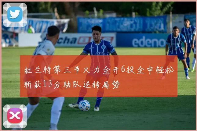 杜兰特第三节火力全开6投全中轻松斩获13分助队逆转局势