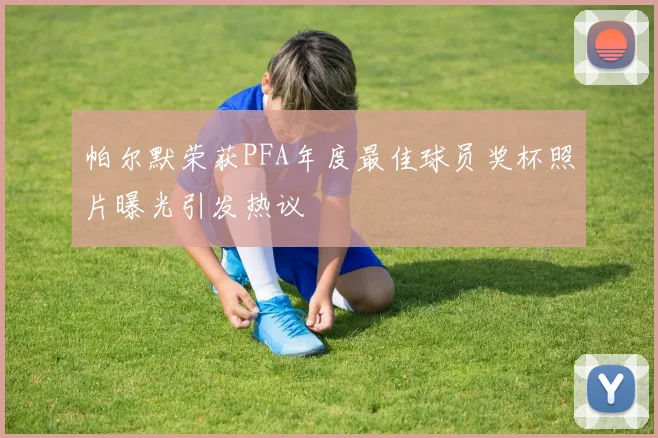 帕尔默荣获PFA年度最佳球员奖杯照片曝光引发热议