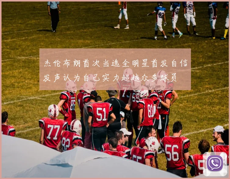 杰伦布朗首次当选全明星首发自信发声认为自己实力超越众多球员