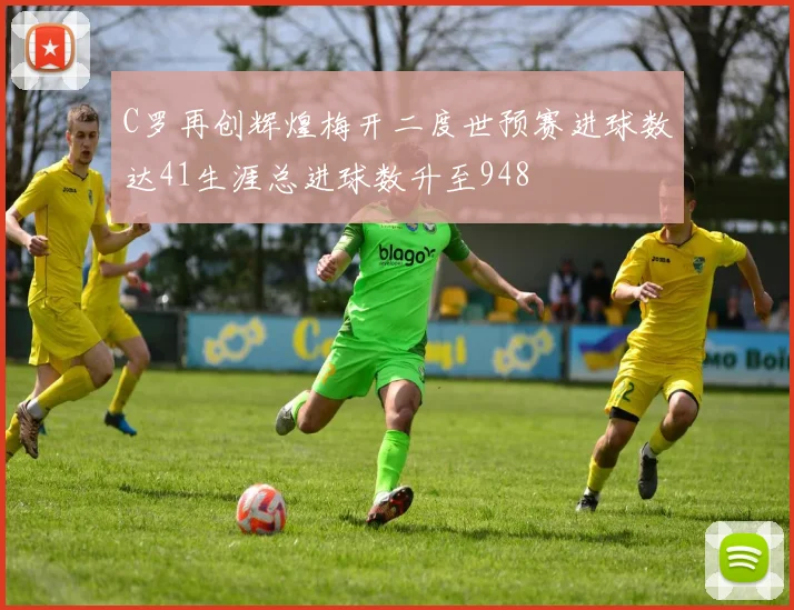 C罗再创辉煌梅开二度世预赛进球数达41生涯总进球数升至948