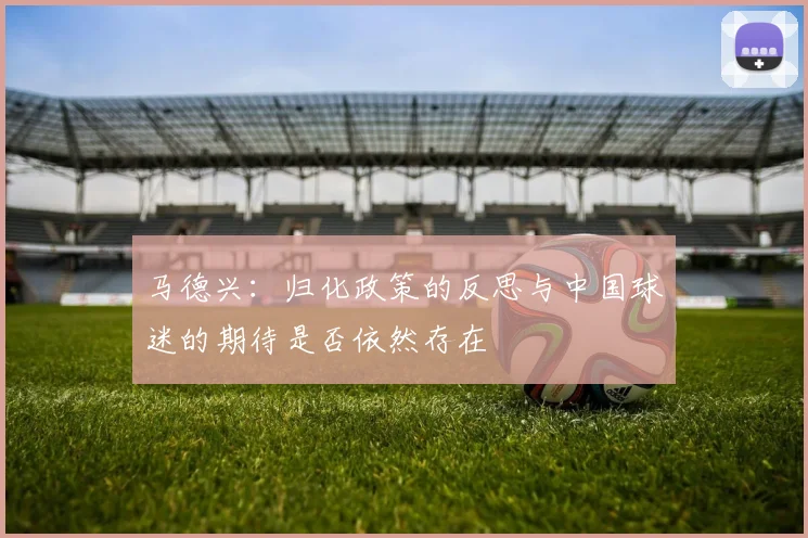 马德兴：归化政策的反思与中国球迷的期待是否依然存在