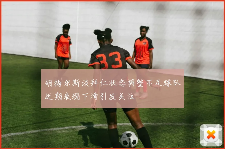 胡梅尔斯谈拜仁状态调整不足球队近期表现下滑引发关注