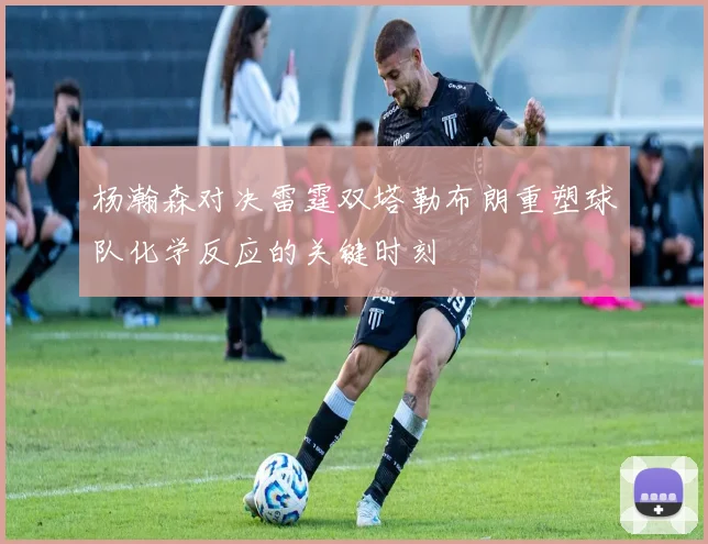 杨瀚森对决雷霆双塔勒布朗重塑球队化学反应的关键时刻