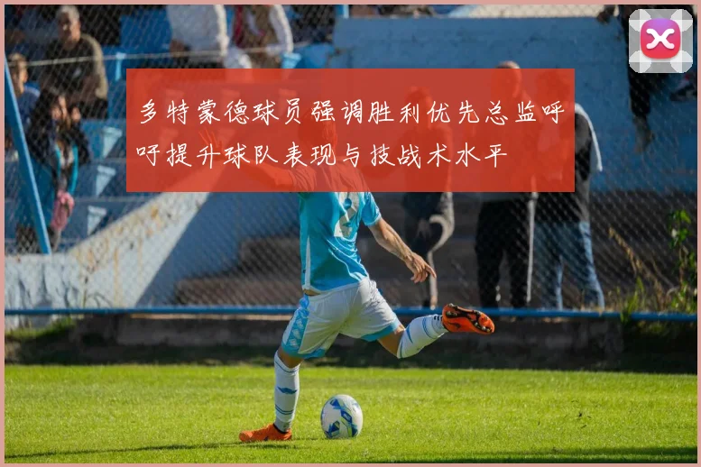 多特蒙德球员强调胜利优先总监呼吁提升球队表现与技战术水平
