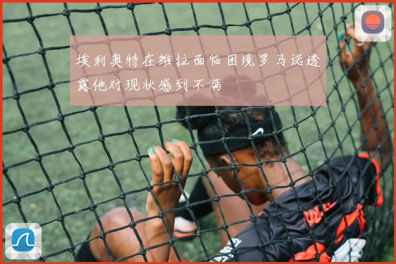 埃利奥特在维拉面临困境罗马诺透露他对现状感到不满