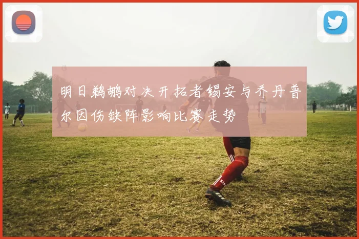 明日鹈鹕对决开拓者锡安与乔丹普尔因伤缺阵影响比赛走势