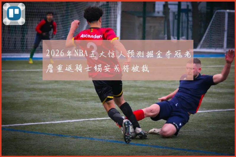 2026年NBA五大惊人预测掘金夺冠老詹重返骑士锡安或将被裁
