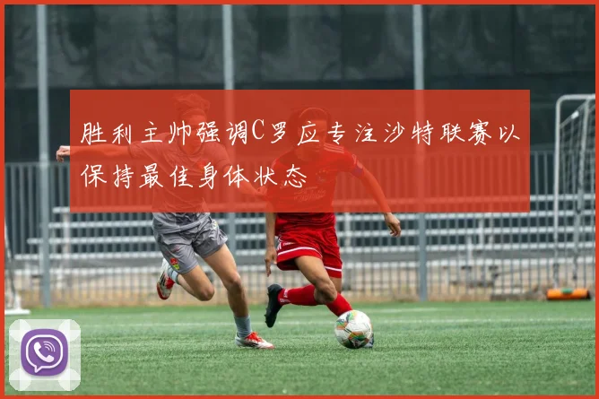 胜利主帅强调C罗应专注沙特联赛以保持最佳身体状态