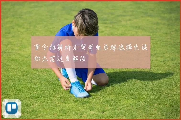 曾令旭解析东契奇绝杀球选择失误称无需过度解读