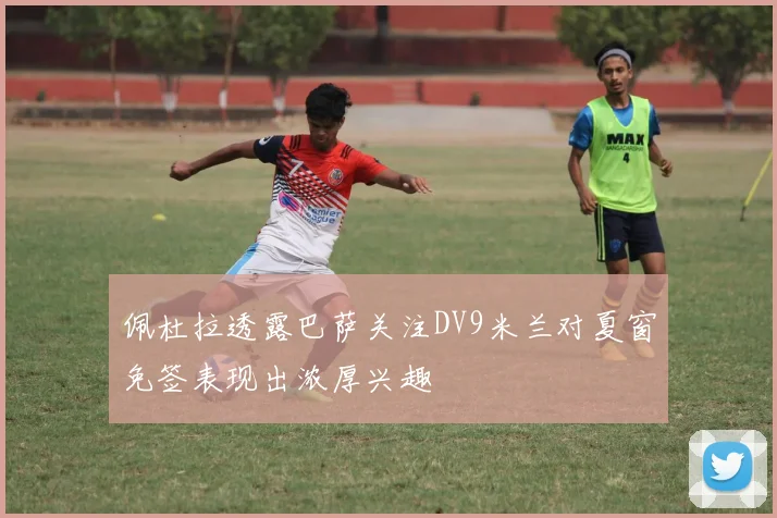 佩杜拉透露巴萨关注DV9米兰对夏窗免签表现出浓厚兴趣