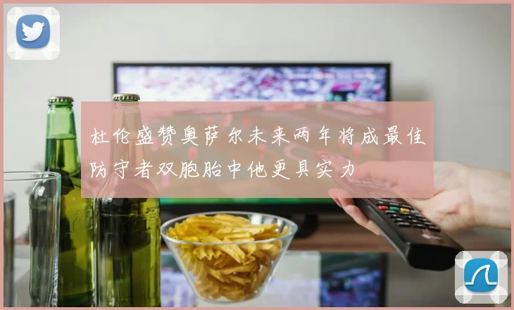 杜伦盛赞奥萨尔未来两年将成最佳防守者双胞胎中他更具实力