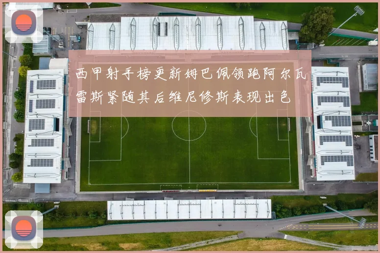 西甲射手榜更新姆巴佩领跑阿尔瓦雷斯紧随其后维尼修斯表现出色