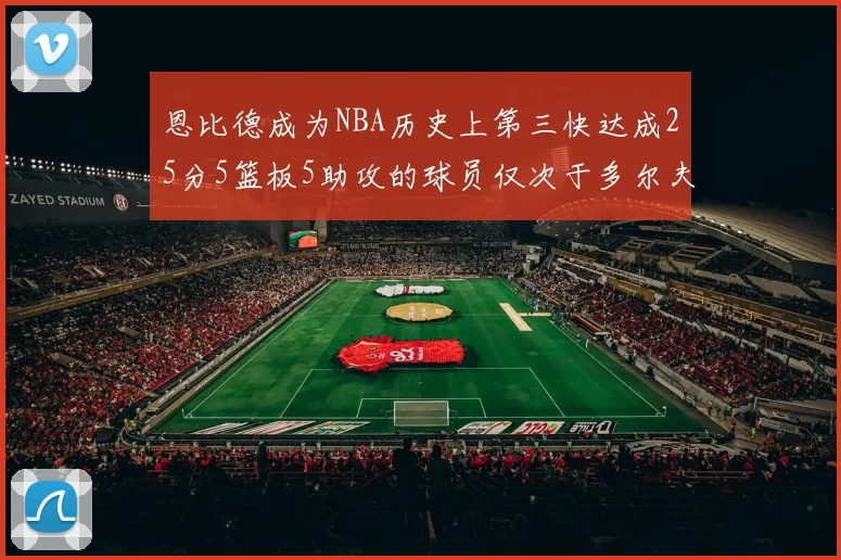 恩比德成为NBA历史上第三快达成25分5篮板5助攻的球员仅次于多尔夫谢伊斯和库里
